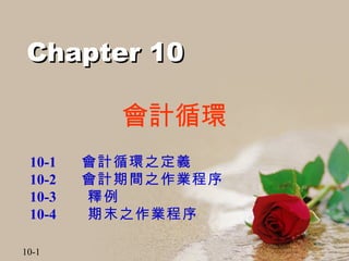 會計循環 10-1 　 會計循環之定義  10-2 　 會計期間之作業程序  10-3 　  釋例  10-4 　  期末之作業程序  Chapter 10 