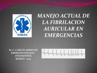 MANEJO ACTUAL DE
LA FIBRILACION
AURICULAR EN
EMERGENCIAS
M. C. CARLOS ARRIECHE
EMERGENCIOLOGO INTENSIVISTA
MARZO - 2013

 