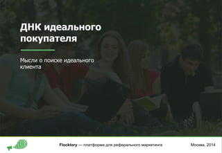 ДНК идеального
покупателя
Мысли о поиске идеального
клиента
Москва, 2014Flocktory — платформа для реферального маркетинга
 