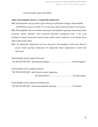 “ЭН ЭМ ЭМ ЭЙ” ХХК­ ний  ХӨДӨЛМӨРИЙН ДОТООД ЖУРАМ  
 2013/08/13 ­ ний  35/13 тоот тушаалын хавсралт 1. 
 
            тохиолдод урам зориг өгдөг байна. 
 
Арав. Хөдөлмөрийн сахилга, эд хөрөнгийн хариуцлага 
10.1. ​Хөдөлмөрийн гэрээнд заасан үүргээ биелүүлээгүй багийн гишүүнд Хөдөлмөрийн   
         тухай Монгол улсын хуулийн 131 дүгээр зүйлд заасан сахилгын шийтгэл ногдуулна. 
10.2. ​Хөдөлмөрийн гэрээнд ноцтойд тооцохоор, хөдөлмөрийн харилцааг зогсоохоор заасан                 
сахилгын зөрчил гаргасан, эсвэл сахилгын зөрчлийн анхааруулга өгөх. 3 аас дээш                     
анхааруулга авсан тохиолдолд үндсэн цалин дээрээс хасан тооцохоос эхлээд ажлаас халах                     
хүртэл арга хэмжээ авна.  
10.3. Эд хөрөнгийн хариуцлага хүлээлгэх асуудлыг Хөдөлмөрийн тухай хууль Монгол                   
улсын тухай хуулиар зохицуулан Эд хөрөнгийн бүрэн хариуцлагын тухай гэрээ                   
байгуулна. 
 
Хөдөлмөрийн дотоод журмыг баталсан: 
“ЭН ЭМ ЭМ ЭЙ ХХК”­ ний Ерөнхий Захирал: ........................................... /А.Мэнд­Орших/ 
 
Хөдөлмөрийн дотоод журмыг хянасан: 
“ЭН ЭМ ЭМ ЭЙ ХХК”­ ний Сургалт хөгжил хариуцсан 
 Дэд Ерөнхийлөгч: ............................................. /Ж.Лувсандорж/ 
 
Хөдөлмөрийн дотоод журмыг боловсруулсан: 
“ЭН ЭМ ЭМ ЭЙ ХХК”­ ний Хүний нөөцийн менежер: ................................ /Б.Энхням/ 
 
 
10 
 