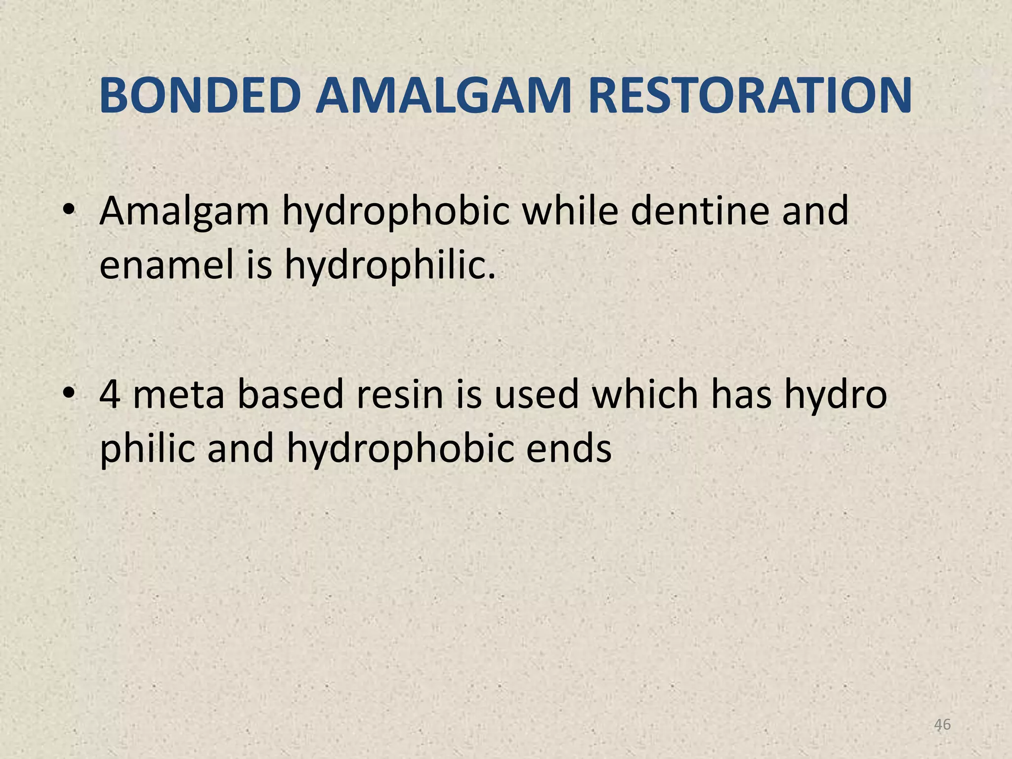 BONDED AMALGAM RESTORATION
• Amalgam hydrophobic while dentine and
enamel is hydrophilic.
• 4 meta based resin is used which has hydro
philic and hydrophobic ends
46
 