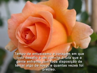 Tempo de entusiasmo e coragem em que todo desafio é um convite à luta que a gente enfrenta com toda disposição de tentar algo de novo, e quantas vezes foi preciso. 
