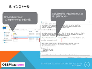 5. インストール
C O P Y R I G H T ( C ) 2 0 1 9 O S S P L A Z A . C O M A L L R I G H T
R E S E R V E D . 12
C:Apache24conf
で、httpd.conf をメモ帳で開く
ServerName の前の#を消して保
存 (#はコメント)
OSSPlaza.com
 