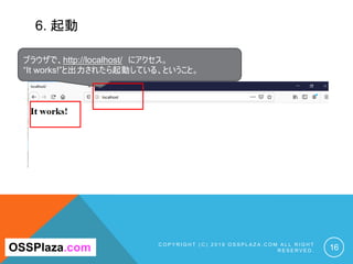 6. 起動
C O P Y R I G H T ( C ) 2 0 1 9 O S S P L A Z A . C O M A L L R I G H T
R E S E R V E D . 16
ブラウザで、http://localhost/ にアクセス。
“It works!”と出力されたら起動している、ということ。
OSSPlaza.com
 