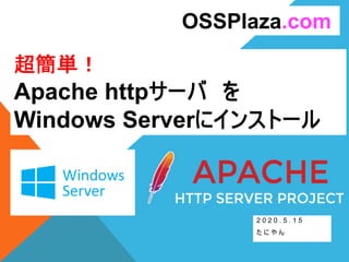 超簡単！
Apache httpサーバ を
Windows Serverにインストール
2 0 2 0 . 5 . 1 5
た に や ん
OSSPlaza.com
 