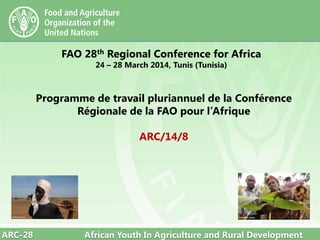 ARC-28 African Youth In Agriculture and Rural Development
FAO 28th Regional Conference for Africa
24 – 28 March 2014, Tunis (Tunisia)
Programme de travail pluriannuel de la Conférence
Régionale de la FAO pour l’Afrique
ARC/14/8
 