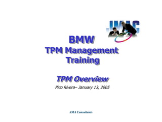 BMW
TPM Management
Training
TPM Overview
Pico Rivera– January 13, 2005
JMA Consultants
 