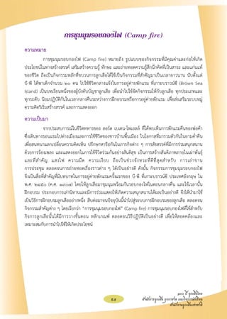การชุมนุมรอบกองไฟ (Camp fire)
ความหมาย
	          การชุมนุมรอบกองไฟ (Camp fire) หมายถึง รูปแบบของกิจกรรมที่มีคุณค่าและก่อให้เกิด
ประโยชน์ในทางสร้างสรรค์ เสริมสร้างความรู้ ทักษะ และถ่ายทอดความรู้สึกนึกคิดที่เป็นสาระ และแก่นแท้
ของชีวิต ถือเป็นกิจกรรมหลักที่ขบวนการลูกเสือได้ใช้เป็นกิจกรรมที่สำคัญมาเป็นเวลายาวนาน นับตั้งแต่ 

บี-พี ได้พาเด็กจำนวน ๒๐ คน ไปใช้ชีวิตกลางแจ้งในการอยู่ค่ายพักแรม ที่เกาะบราวน์ซี (Brown Sea
Island) เป็นบทเรียนหนึ่งของผู้บังคับบัญชาลูกเสือ เพื่อนำไปใช้จัดกิจกรรมให้กับลูกเสือ ทุกประเภทและ
ทุกระดับ นิยมปฏิบัติกันในเวลากลางคืนระหว่างการฝึกอบรมหรือการอยู่ค่ายพักแรม เพื่อส่งเสริมระบบหมู่
ความคิดริเริ่มสร้างสรรค์ และการแสดงออก
ความเป็นมา
	           จากประสบการณ์ในชีวิตทหารของ ลอร์ด เบเดน-โพเอลล์ ที่ได้พบเห็นการพักแรมคืนของพ่อค้า
ซึ่งเดินทางรอนแรมไปต่างเมืองและการใช้ชีวิตของชาวบ้านพื้นเมือง ในโอกาสที่มารวมตัวกันในยามค่ำคืน
เพื่อสนทนาแลกเปลี่ยนความคิดเห็น ปรึกษาหารือกันในภารกิจต่าง ๆ การสังสรรค์ที่มีการร่วมสนุกสนาน
          
ด้วยการร้องเพลง และแสดงออกในการใช้ชีวิตร่วมกันอย่างสันติสุข เป็นการสร้างสันติภาพภายในเผ่าพันธุ์
และที่ ส ำคั ญ แสงไฟ ความมื ด ความเงี ย บ ถื อ เป็ น ช่ ว งจั ง หวะที่ ดี ที่ สุ ด สำหรั บ การเล่ า ขาน 

การประชุม ตลอดจนการถ่ายทอดเรื่องราวต่าง ๆ ได้เป็นอย่างดี ดังนั้น กิจกรรมการชุมนุมรอบกองไฟ
             
จึงเป็นสื่อที่สำคัญที่มีบทบาทในการอยู่ค่ายพักแรมครั้งแรกของ บี-พี ที่เกาะบราวน์ซี ประเทศอังกฤษ ใน
     
พ.ศ. ๒๔๕๐ (ค.ศ. ๑๙๐๗) โดยให้ลูกเสือมาชุมนุมพร้อมกันรอบกองไฟในตอนกลางคืน และใช้เวลานั้น
                

ฝึกอบรม ประกอบการเล่านิทานและมีการร่วมแสดงให้เกิดความสนุกสนานได้ผลเป็นอย่างดี จึงได้นำมาใช้
เป็นวิธีการฝึกอบรมลูกเสืออย่างหนึ่ง สืบต่อมาจนปัจจุบันนี้นำไปสู่ระบบการฝึกอบรมของลูกเสือ ตลอดจน
กิจกรรมสำคัญต่าง ๆ โดยเรียกว่า “การชุมนุมรอบกองไฟ” (Camp fire) การชุมนุมรอบกองไฟที่ใช้สำหรับ
กิจการลูกเสือนั้นได้มีการวางขั้นตอน หลักเกณฑ์ ตลอดจนวิธีปฏิบัติเป็นอย่างดี เพื่อให้สอดคล้องและ
เหมาะสมกับการนำไปใช้ให้เกิดประโยชน์








                                                                                             ๑๐๐ ปี ลูกเสือไทย
                                                  95                สำนักการลูกเสือ ยุวกาชาด และกิจการนักเรียน
                                                                                        สำนักงานลูกเสือแห่งชาติ
 