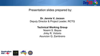 Presentation slides prepared by:
Dr. Jennie V. Jocson
Deputy Director & Project Leader, RCTQ
Technical Working Group
Noemi S. Baysa
Jinky R. Victorio
Asuncion Q. Zambrano
 