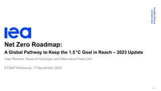Page 1
Uwe Remme, Head of Hydrogen and Alternative Fuels Unit
ETSAP Workshop, 17 November 2023
Net Zero Roadmap:
A Global Pathway to Keep the 1.5 °C Goal in Reach – 2023 Update
 