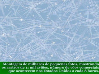 Montagem de milhares de pequenas fotos, mostrando os rastros de 11 mil aviões, número de vôos comerciais que acontecem nos Estados Unidos a cada 8 horas. 