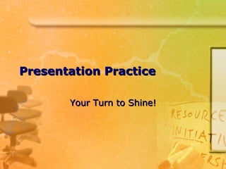 Presentation Practice Your Turn to Shine! 