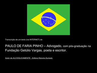 Transcrição de um texto (via INTERNET) de  PAULO DE FARIA PINHO – Advogado,  com pós-graduação   na   Fundação Getúlio Vargas, poeta e escritor. Autor de ALCOOLICAMENTE,  Editora Relume Dumará. 