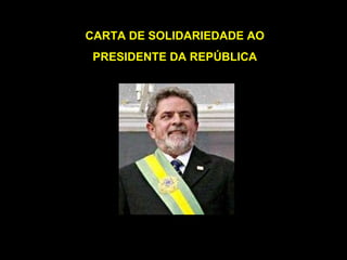 CARTA DE SOLIDARIEDADE AO PRESIDENTE DA REPÚBLICA 