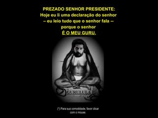 PREZADO SENHOR PRESIDENTE: Hoje eu li uma declaração do senhor  –  eu leio tudo que o senhor fala --  porque o senhor  É O MEU GURU. (*) Para sua comodidade, favor clicar com o mouse. 