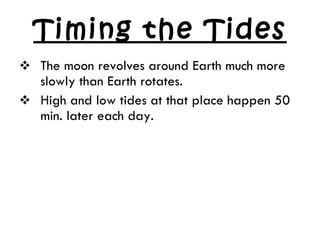 Timing the Tides The moon revolves around Earth much more slowly than Earth rotates. High and low tides at that place happen 50 min. later each day. 