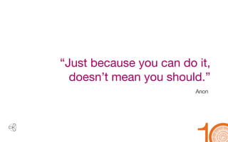 “Just because you can do it, doesn’t mean you should.” 
Anon  