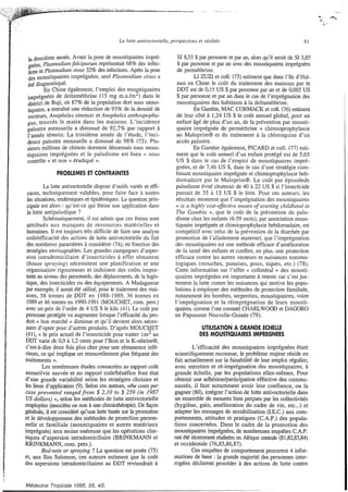 la deuxième année. Avant la pose de moustiquaires impré-
*ées, plasnzodiiiunzfalciparuiiz représentait 68% des infec-
et Plasrnodiiiitz vivac 32% des infections.Après la pose
des moustiquaires imprégnées. seul Plasrnodiutn vivax a
été diagnostiqué.
En Chine également, l’emploi des moustiquaires
imprégnées de deltaméthrine (15 mg m.a./m2) dans le
de Buji, OÙ 87% de la population dort sous mous-
tiquaire, a entraîné une réduction de 93% de la densité de
vecteurs, Anopheles sinensis et Anopheles anthropop,plzn-
gus, trouvés le matin dans les maisons. L’incidence
palustre mensuelle a diminué de 92,7% par rapport à
l’année témoin. La troisième année de l’étude, I’inci-
dence palustre mensuelle a diminué de 98% (73). Plu-
sieurs millions de chinois dorment désormais SOLLSmous-
tiquaires imprégnées et le paludisme est bien << sous
contrôle >> et non éradiqué >>.
PROBLEMES ET CONTRAINTES
La lutte antivectorielle dispose d’outils variés et effì-
caces, techniquement valables, pour faire face h toutes
les sihrations, endémiqueset épidémiques.La question prh-
cipale est alors :qu’est-ce qui freine son application dans
la lutte antipaludique ?
Schématiquement,il est admis que ces freins sont
attribués aux manques de ressources matérielles et
humaines. I1 est toujours très difficile de faire une analyse
coûtlefficacid des actions de lutte antivectorielle du fait
des nombreux paramètres 2considérer (741,en fonction des
stratégies envisageables. Les grandes campagnes d’asper-
sion intradomiciliaire d’insecticides à effet rémanent
(house spmying) nécessitent une planification et une
organisation rigoureuses et induisent des coûts impor-
tants au niveau des personnels, des déplacements,de la Iogis-
tique, des insecticides ou des équipements. A Madagascar
par exemple, il aurait été utilisé, pour le traitement des mai-
sons, 58 tonnes de DDT en 1988-1989, 36 tonnes en
1989 et 46 tonnes en 1990-1991 (MOUCHET, com. pers.)
avec un prix de l’ordre de 4 US $ le kilo (41).Le coût pa
personne protégée va augmenter lorsque l’efficacité du pro-
duit (< bon marché >> diminue et qu’il devient alors néces-
saire d’opter pour d’autres produits. D’après MOUCHET
(41), << le prix actuel de l’insecticide pour traiter Im- au
DDT varie de 0,9 à 1,2 cents pour l’kon et la K-othrinea,
c’est-à-dire deux fois plus cher pour une rémanence infé-
rieure, ce qui implique un renouvellementplus fréquent des
traitements >>.
Les nombreuses études consacrées au rapport coíìt
annuehie sauvée et au rapport coûthénéfice font état
d’une grande variabilité selon les stratégies choisies et
les lieux d‘application (9). Selon ces auteurs, >>thecosts per.
case prevented ranged from $ 2,lO to $ 259 (in I987
US dollars) >>, selon les méthodes de lutte antivectorielle
employées (associées OLInon à une chimiothéiapie).De fagon
générale, il est considéré qu’une lutte basée sur la promotion
et le développement des méthodes de protection person-
nelle et familiale (moustiquaires et autres matériaux
imprégnés) sera moins onéreuse que les opérations clas-
siques d’aspersion intradomiciliaire (BRINKMANN et
KRINKMANN, com. pers.).
Bed-nets or spraying ? La question est posée (75)
et, aux Iles Salomon, ces auteurs estiment que le coût
des aspersions intradomiciliaires au DDT reviendrait à
7
SI 8,53 $ par personne et par an, alors qu’il serait de SI 3,85
$ par personne et par an avec des moustiquaires imprégnées
de perméthrine.
LI ZUZI et coll. (75)estiment que dans l’île d‘Hai-
nan en Chine le coût du traitement des maisons par le
DDT est de 0,15 US $ par personne par an et de 0,065 US
$ par personne et par an dans le cas de l’imprégnationdes
moustiquaires des habitants à la deltaméthrine.
En Gambie, MAC CORMACK et coll. (76) estiment
de leur côté à 1,24 US $ le coût annuel global, pour un
enfant âgé de plus d’un an, de la prévention par mousti-
quaire imprégnée de perméthrine + chimioprophylaxie
au Maloprima et du traitement à la chloroquine d’un
accès palustre.
En Gambie également, PICARD et coll. (77) esti-
ment que le coût annuel d’un enfant protégé est de 5,65
US $ dans le cas de l’emploi de moustiquaires impré-
gnées, et de 7,46 US $, dans le cas d’une stratégie com-
binant moustiquaire imprégnée et chimioprophylaxie heb-
domadaire par le Maloprima. Le coût par épisodede
pallidisine évité chuterait de 40 à 22 US $ si l’insecticide
passait de 35 2 15 US $ le litre. Pour ces auteurs, les
résultats montrent que l’imprégnation des moustiquaires
<< i s n highly cost-e$%‘i.ctiveiiiecins of mertiizg clzildliood in
The Gariibia >>, que le coût de la prévention du palu-
disme chez les enfants (6-59 mois), par association mous-
tiquaire imprégnée et chimioprophylaxiehebdomadaire, est
compétitif avec celui de la prévention de la diarrhée par
promotion de l’allaitement maternel, que l’imprégnation
des moustiquaires est une méthode efficace d’amélioration
de la santé des enfants et confère, en plus, une protection
efficace contre les autres vecteurs et nuisances entomo-
logiques (mouches, punaises, poux, tiques, etc.) (78).
Cette information sur l’effet (( collatéral >> des mousti-
quaires imprégnées est importante à retenir car c’estjus-
tement la lutte contre les nuisances qui motive les popu-
lations à employer des méthodes de protection familiale,
notamment les bombes, serpentins, moustiquaires, voire
l’imprégnation et la réimprégnation de leurs mousti-
quaires, comme l’ont constaté CHARLWOOD et DAGORO
en Papouasie Nouvelle-Guinée (79).
UTILISATIONA GRANDE ECHELLE
DES MOUSTIQUAIRES IMPREGNEES
L’efficacité des moustiquaires imprégnées étant
scientifiquement reconnue, le problème majeur réside en
fait actuellement sur la faisabilitéde leur emploi régulier,
avec entretien et ré-imprégnation des moustiquaires, à
grande échelle, par les populations elles-mêmes. Pour
obtenir une adhésion/participationeffective des commu-
nautés, il faut notamment avoir leur confiance, ou la
gagner @O), intégrer l’action de lutte antivectorielledans
un ensemble de mesures bien pergues par les collectivités
(hygiène, gain, amélioration du cadre de vie, etc...) et
adapter les messages de sensibilisation(1.E.C.) aux com-
portements, attitudes et pratiques (C.A.P.) des popula-
tions concernées. Dans le cadre de la promotion des
moustiquairesimprégnées, de nombreuses enquêtes C.A.P.
ont été récemment réalisées en Afrique centrale (81,82,83,84)
et occidentale (76,85,86,87).
Ces enquêtes de comportement procurent 4 infor-
mations de base :la grande majorité des personnes inter-
rogées déclarent procéder à des actions de lutte contre
Médecine Tropicale 1995. 55, 4s.
 