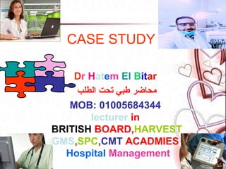 CASE STUDY
Dr Hatem El Bitar
‫محاضر طبي تحت الطلب‬
MOB: 01005684344
lecturer in
BRITISH BOARD,HARVEST
,GMS,SPC,CMT ACADMIES
Hospital Management

 