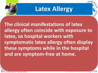 The clinical manifestations of latex
allergy often coincide with exposure to
latex, so hospital workers with
symptomatic latex allergy often display
these symptoms while in the hospital
and are symptom-free at home.
Latex Allergy
10
 