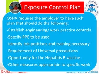OSHA requires the employer to have such
plan that should do the following:
-Establish engineering/ work practice controls
-Specify PPE to be used
-Identify Job positions and training necessary
-Requirement of Universal precautions
-Opportunity for the Hepatitis B vaccine
-Other measures appropriate to specific work
Exposure Control Plan
128
 