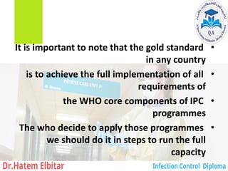 •
It is important to note that the gold standard
in any country
•
is to achieve the full implementation of all
requirements of
•
the WHO core components of IPC
programmes
•
The who decide to apply those programmes
we should do it in steps to run the full
capacity
 