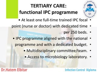 TERTIARY CARE:
functional IPC programme
•
• At least one full-time trained IPC focal
•
point (nurse or doctor) with dedicated time
•
per 250 beds.
•
• IPC programme aligned with the national
•
programme and with a dedicated budget.
•
• Multidisciplinary committee/team.
•
• Access to microbiology laboratory.
 