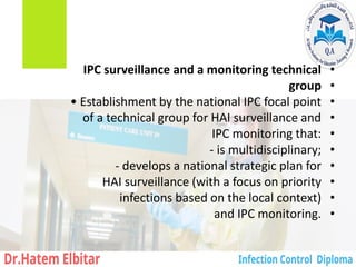 •
IPC surveillance and a monitoring technical
•
group
•
• Establishment by the national IPC focal point
•
of a technical group for HAI surveillance and
•
IPC monitoring that:
•
‐ is multidisciplinary;
•
‐ develops a national strategic plan for
•
HAI surveillance (with a focus on priority
•
infections based on the local context)
•
and IPC monitoring.
 