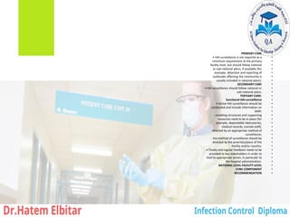 •
PRIMARY CARE
•
• HAI surveillance is not required as a
•
minimum requirement at the primary
•
facility level, but should follow national
•
or sub-national plans, if available (for
•
example, detection and reporting of
•
outbreaks affecting the community is
•
usually included in national plans).
•
SECONDARY CARE
•
• HAI surveillance should follow national or
•
sub-national plans.
•
TERTIARY CARE:
•
functional HAI surveillance
•
• Active HAI surveillance should be
•
conducted and include information on
•
AMR:
•
‐ enabling structures and supporting
•
resources need to be in place (for
•
example, dependable laboratories,
•
medical records, trained staff),
•
directed by an appropriate method of
•
surveillance;
•
‐ the method of surveillance should be
•
directed by the priorities/plans of the
•
facility and/or country.
•
• Timely and regular feedback needs to be
•
provided to key stakeholders in order to
•
lead to appropriate action, in particular to
•
the hospital administration.
•
NATIONAL LEVEL FACILITY LEVEL
•
CORE COMPONENT
•
RECOMMENDATION
 