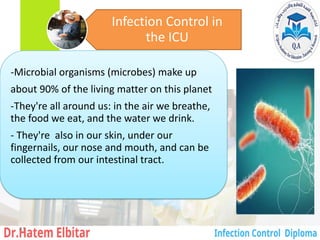 -Microbial organisms (microbes) make up
about 90% of the living matter on this planet
-They're all around us: in the air we breathe,
the food we eat, and the water we drink.
- They're also in our skin, under our
fingernails, our nose and mouth, and can be
collected from our intestinal tract.
Infection Control in
the ICU
41
 