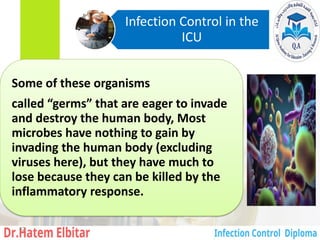 Some of these organisms
called “germs” that are eager to invade
and destroy the human body, Most
microbes have nothing to gain by
invading the human body (excluding
viruses here), but they have much to
lose because they can be killed by the
inflammatory response.
Infection Control in the
ICU
42
 