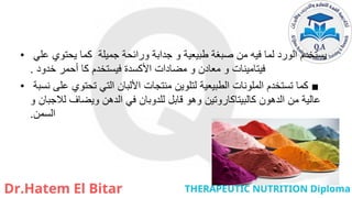 • ‫علي‬ ‫يحتوي‬ ‫كما‬ ‫جميلة‬ ‫ورائحة‬ ‫جدابة‬ ‫و‬ ‫طبيعية‬ ‫صبغة‬ ‫من‬ ‫فيه‬ ‫لما‬ ‫الورد‬ ‫يستخدم‬
‫خدود‬ ‫أحمر‬ ‫كا‬ ‫فيستخدم‬ ‫األكسدة‬ ‫مضادات‬ ‫و‬ ‫معادن‬ ‫و‬ ‫فيتامينات‬
.
• ■
‫نسبة‬ ‫على‬ ‫تحتوي‬ ‫التي‬ ‫األلبان‬ ‫منتجات‬ ‫لتلوين‬ ‫الطبيعية‬ ‫الملونات‬ ‫تستخدم‬ ‫كما‬
‫و‬ ‫لالجبان‬ ‫ويضاف‬ ‫الدهن‬ ‫في‬ ‫للدوبان‬ ‫قابل‬ ‫وهو‬ ‫كالبيتاكاروتين‬ ‫الدهون‬ ‫من‬ ‫عالية‬
‫السمن‬
.
 