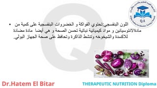 • ‫البنفسجي‬ ‫اللون‬
:
‫من‬ ‫كمية‬ ‫على‬ ‫البنفسجية‬ ‫الخضروات‬ ‫و‬ ‫الفواكة‬ ‫تحتوي‬
‫مضادة‬ ‫مادة‬ ‫أيضا‬ ‫هي‬ ‫و‬ ‫الصحة‬ ‫تحسن‬ ‫نباتية‬ ‫كيميائية‬ ‫مواد‬ ‫و‬ ‫مادةاالنتوسيانين‬
‫البولي‬ ‫الجهاز‬ ‫صحة‬ ‫على‬ ‫وتحافظ‬ ‫الذاكرة‬ ‫وتنشط‬ ‫والشيخوخه‬ ‫لالكسدة‬
.
 