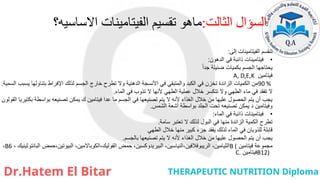 ‫السؤال‬
‫الثالت‬
:
‫ماهو‬
‫الفيتامينات‬ ‫تقسيم‬
‫االساسيه‬
‫؟‬
‫إلى‬ ‫الفيتامينات‬ ‫تنقسم‬
:
•
‫الدهون‬ ‫في‬ ‫ذائبة‬ ‫فيتامينات‬
:
‫جدا‬ ‫ضئيلة‬ ‫بكميات‬ ‫الجسم‬ ‫يحتاجها‬
‫فيتامين‬
A, D,E,K
90 %
‫السمية‬ ‫يسبب‬ ‫بتناولها‬ ‫اإلفراط‬ ‫لذلك‬ ‫الجسم‬ ‫خارج‬ ‫تطرح‬ ‫وال‬ ‫الدهنية‬ ‫األنسجة‬ ‫في‬ ‫والمتبقي‬ ‫الكبد‬ ‫في‬ ‫تخزن‬ ‫الزائدة‬ ‫الكميات‬ ‫من‬
.
‫الماء‬ ‫في‬ ‫تذوب‬ ‫ال‬ ‫ألنها‬ ‫الطهي‬ ‫عملية‬ ‫خالل‬ ‫تتكسر‬ ‫وال‬ ‫الطهي‬ ‫ماء‬ ‫في‬ ‫تفقد‬ ‫ال‬
.
‫القولون‬ ‫بكتيريا‬ ‫بواسطة‬ ‫تصنيعه‬ ‫يمكن‬ ‫ك‬ ‫فيتامين‬ ‫عدا‬ ‫ما‬ ‫الجسم‬ ‫في‬ ‫تصنيعها‬ ‫يتم‬ ‫ال‬ ‫ألنه‬ ‫الغذاء‬ ‫خالل‬ ‫من‬ ‫عليها‬ ‫الحصول‬ ‫يتم‬ ‫أن‬ ‫يجب‬
‫الشمس‬ ‫أشعة‬ ‫بواسطة‬ ‫الجلد‬ ‫تحت‬ ‫تصنيعه‬ ‫يمكن‬ ‫د‬ ‫وفيتامين‬
.
•
‫الماء‬ ‫في‬ ‫ذائبة‬ ‫فيتامينات‬
:
‫سامة‬ ‫تعتبر‬ ‫ال‬ ‫لذلك‬ ‫البول‬ ‫في‬ ‫منها‬ ‫الزائدة‬ ‫الكمية‬ ‫تطرح‬
.
‫الطهي‬ ‫خالل‬ ‫منها‬ ‫كبير‬ ‫جزء‬ ‫يفقد‬ ‫لذلك‬ ‫الماء‬ ‫في‬ ‫للذوبان‬ ‫قابلة‬
‫بالجسم‬ ‫تصنيعها‬ ‫يتم‬ ‫ال‬ ‫ألنه‬ ‫الغذاء‬ ‫خالل‬ ‫من‬ ‫عليها‬ ‫الحصول‬ ‫يتم‬ ‫أن‬ ‫يجب‬
.
‫فيتامين‬ ‫مجموعة‬
B (
،‫الثيامين‬
‫النياسين‬،‫الريبوفالفين‬
،
‫البيريدوكسين‬
‫حمض‬ ،
‫الكوباالمين‬،‫الفوليك‬
،
‫حمض‬،‫البيوتين‬
‫البانتوثينيك‬
،
B6
،
B12)
‫فيتامين‬
C.​
 