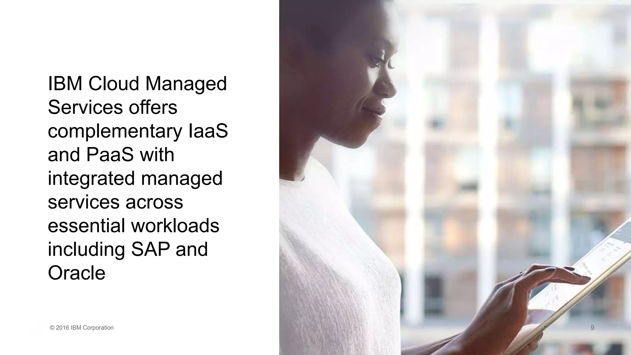 © 2016 IBM Corporation
9
IBM Cloud Managed
Services offers
complementary IaaS
and PaaS with
integrated managed
services across
essential workloads
including SAP and
Oracle
9
 