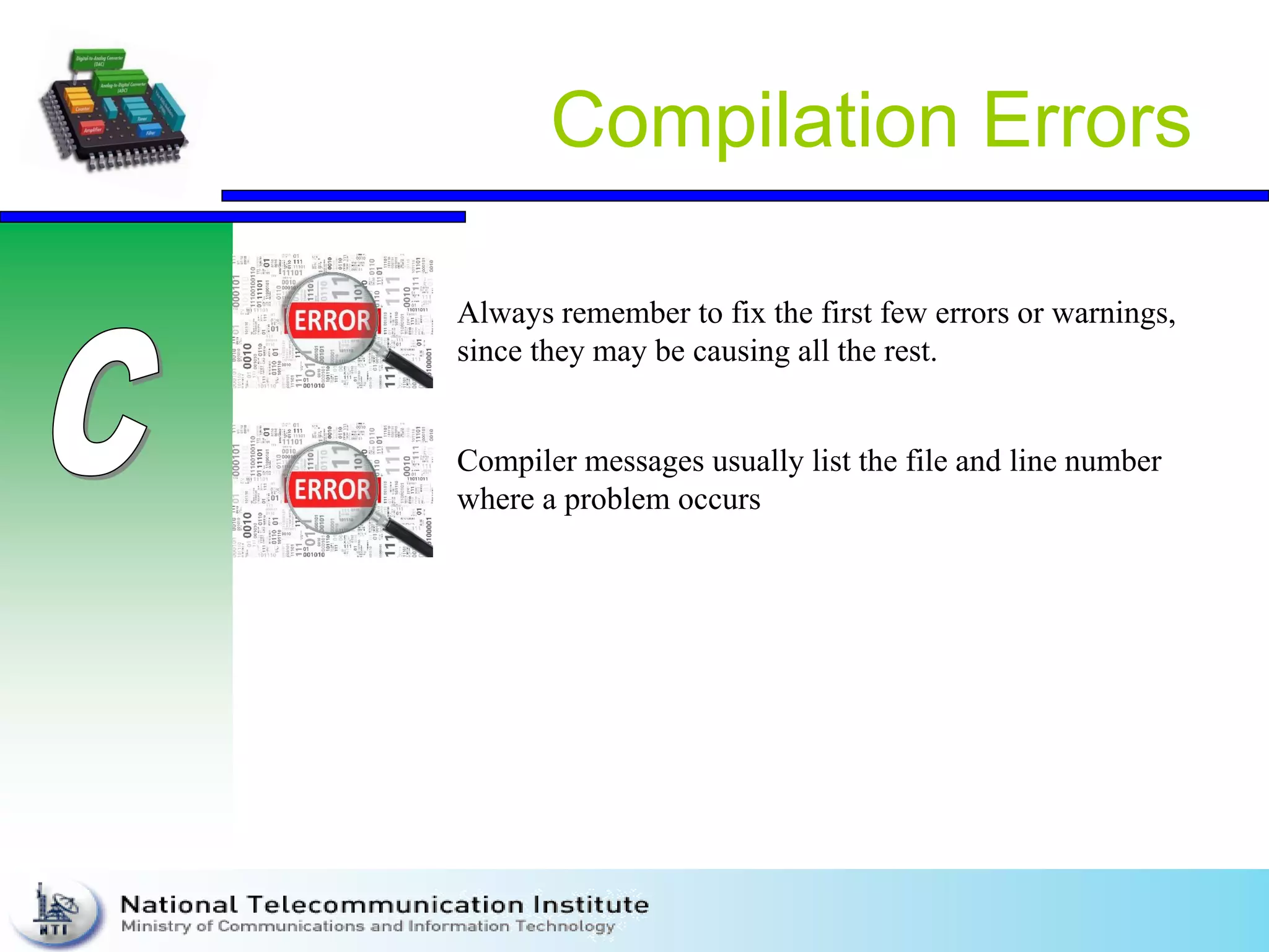 Compilation Errors
Always remember to fix the first few errors or warnings,
since they may be causing all the rest.
Compiler messages usually list the file and line number
where a problem occurs
 