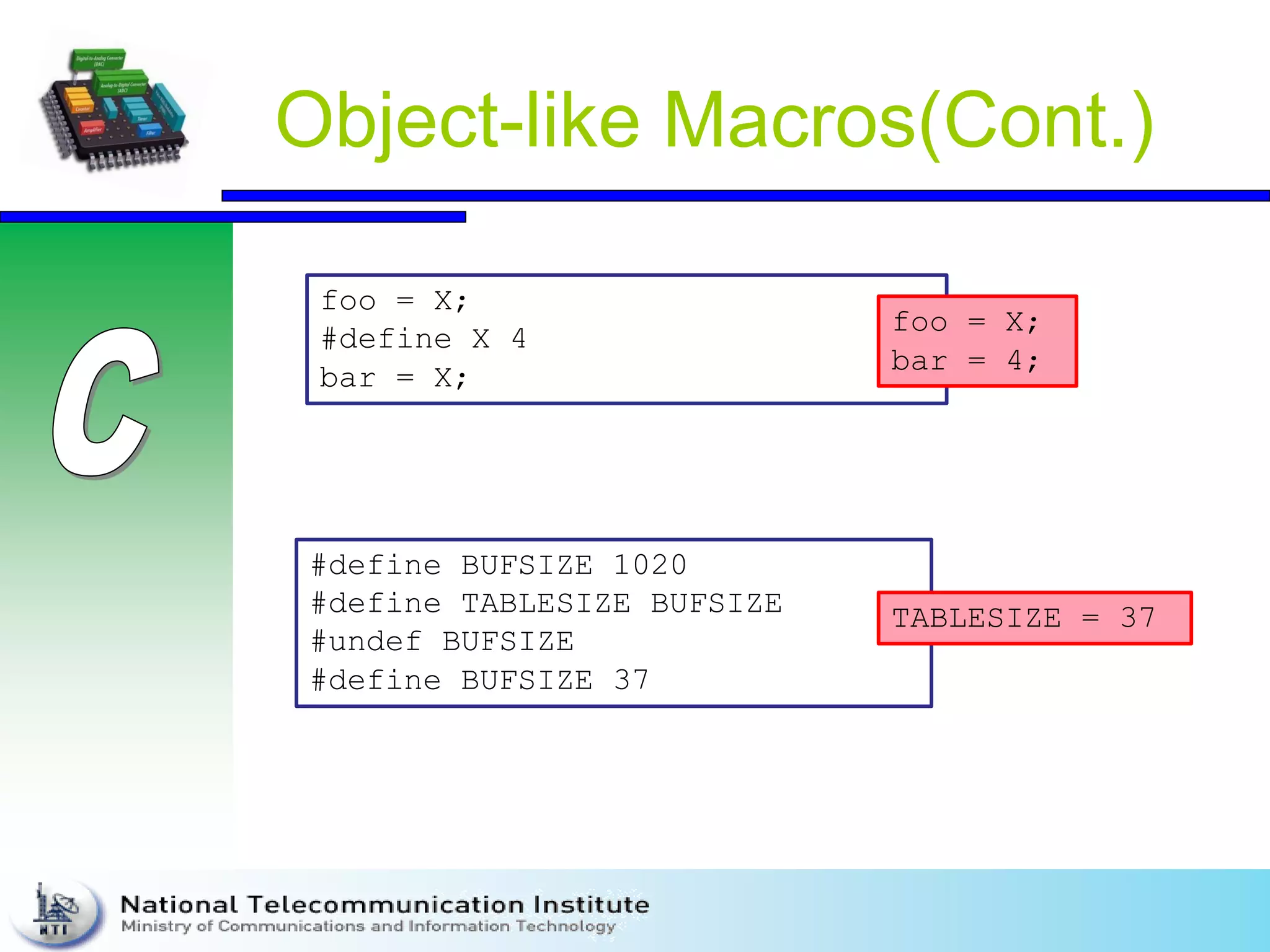 Object-like Macros(Cont.)
foo = X;
#define X 4
bar = X;
foo = X;
bar = 4;
#define BUFSIZE 1020
#define TABLESIZE BUFSIZE
#undef BUFSIZE
#define BUFSIZE 37
TABLESIZE = 37
 