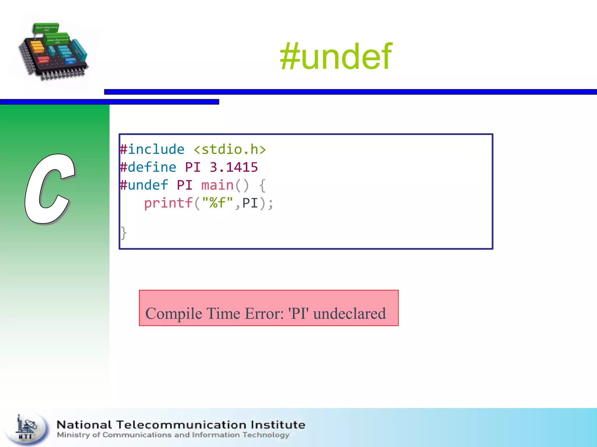 #undef
#include <stdio.h>
#define PI 3.1415
#undef PI main() {
printf("%f",PI);
}
Compile Time Error: 'PI' undeclared
 
