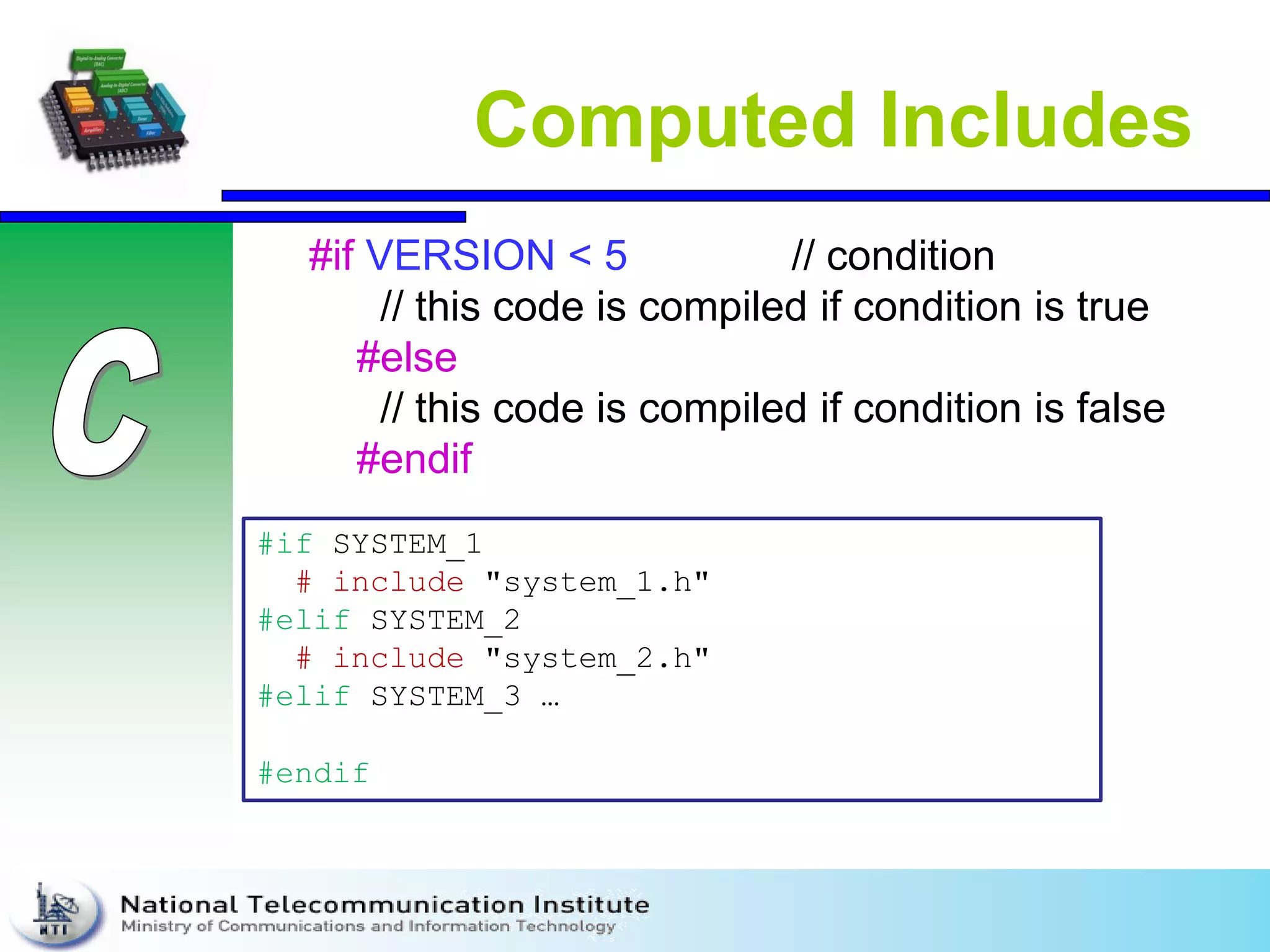 Computed Includes
#if VERSION < 5 // condition
// this code is compiled if condition is true
#else
// this code is compiled if condition is false
#endif
#if SYSTEM_1
# include "system_1.h"
#elif SYSTEM_2
# include "system_2.h"
#elif SYSTEM_3 …
#endif
 