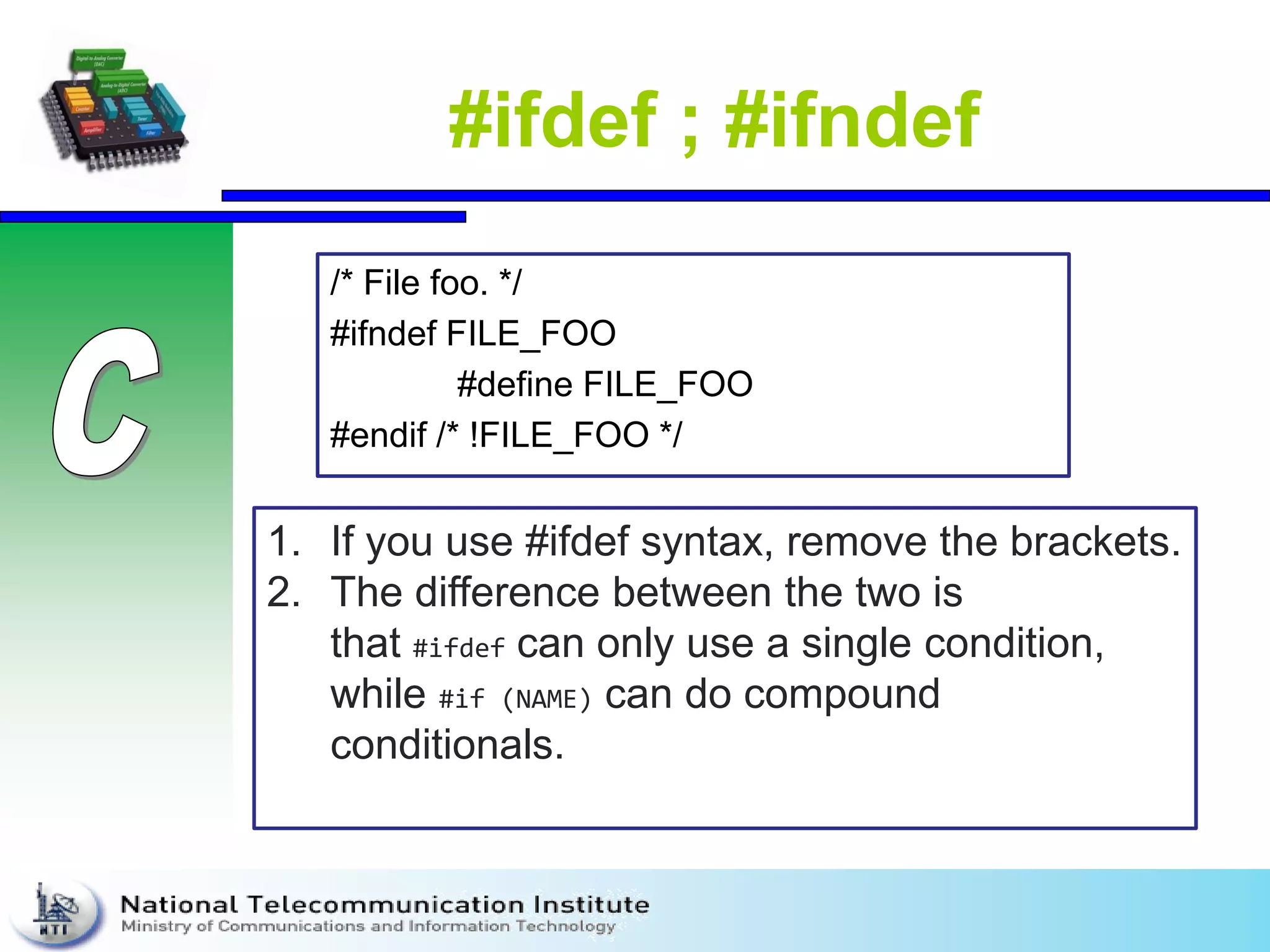 #ifdef ; #ifndef
/* File foo. */
#ifndef FILE_FOO
#define FILE_FOO
#endif /* !FILE_FOO */
1. If you use #ifdef syntax, remove the brackets.
2. The difference between the two is
that #ifdef can only use a single condition,
while #if (NAME) can do compound
conditionals.
 