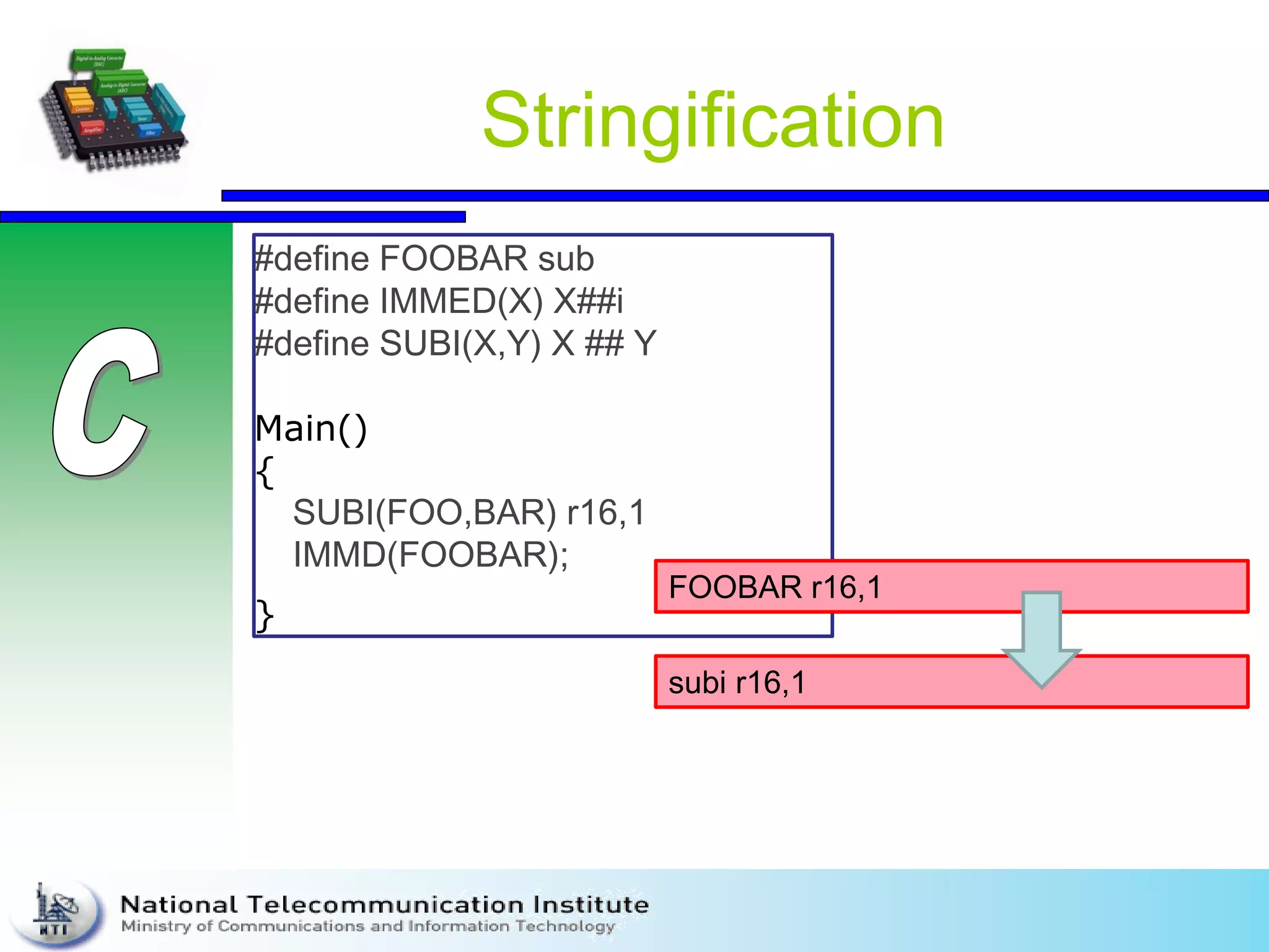 Stringification
#define FOOBAR sub
#define IMMED(X) X##i
#define SUBI(X,Y) X ## Y
Main()
{
SUBI(FOO,BAR) r16,1
IMMD(FOOBAR);
}
FOOBAR r16,1
subi r16,1
 