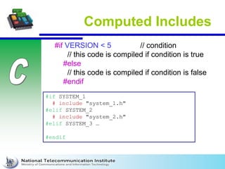 Computed Includes
#if VERSION < 5 // condition
// this code is compiled if condition is true
#else
// this code is compiled if condition is false
#endif
#if SYSTEM_1
# include "system_1.h"
#elif SYSTEM_2
# include "system_2.h"
#elif SYSTEM_3 …
#endif
 