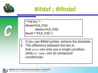 #ifdef ; #ifndef
/* File foo. */
#ifndef FILE_FOO
#define FILE_FOO
#endif /* !FILE_FOO */
1. If you use #ifdef syntax, remove the brackets.
2. The difference between the two is
that #ifdef can only use a single condition,
while #if (NAME) can do compound
conditionals.
 