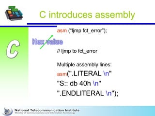 C introduces assembly
asm (“ljmp fct_error”);
// ljmp to fct_error
Multiple assembly lines:
asm(".LITERAL n"
"S:: db 40h n"
".ENDLITERAL n");
 