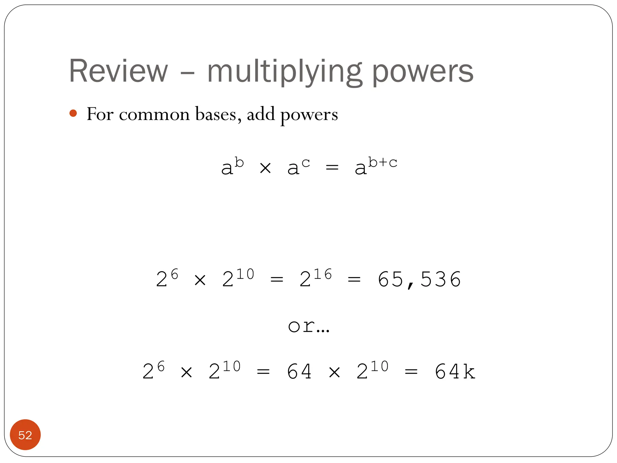 Review – multiplying powers
 For common bases, add powers
26  210 = 216 = 65,536
or…
26  210 = 64  210 = 64k
ab  ac = ab+c
52
 
