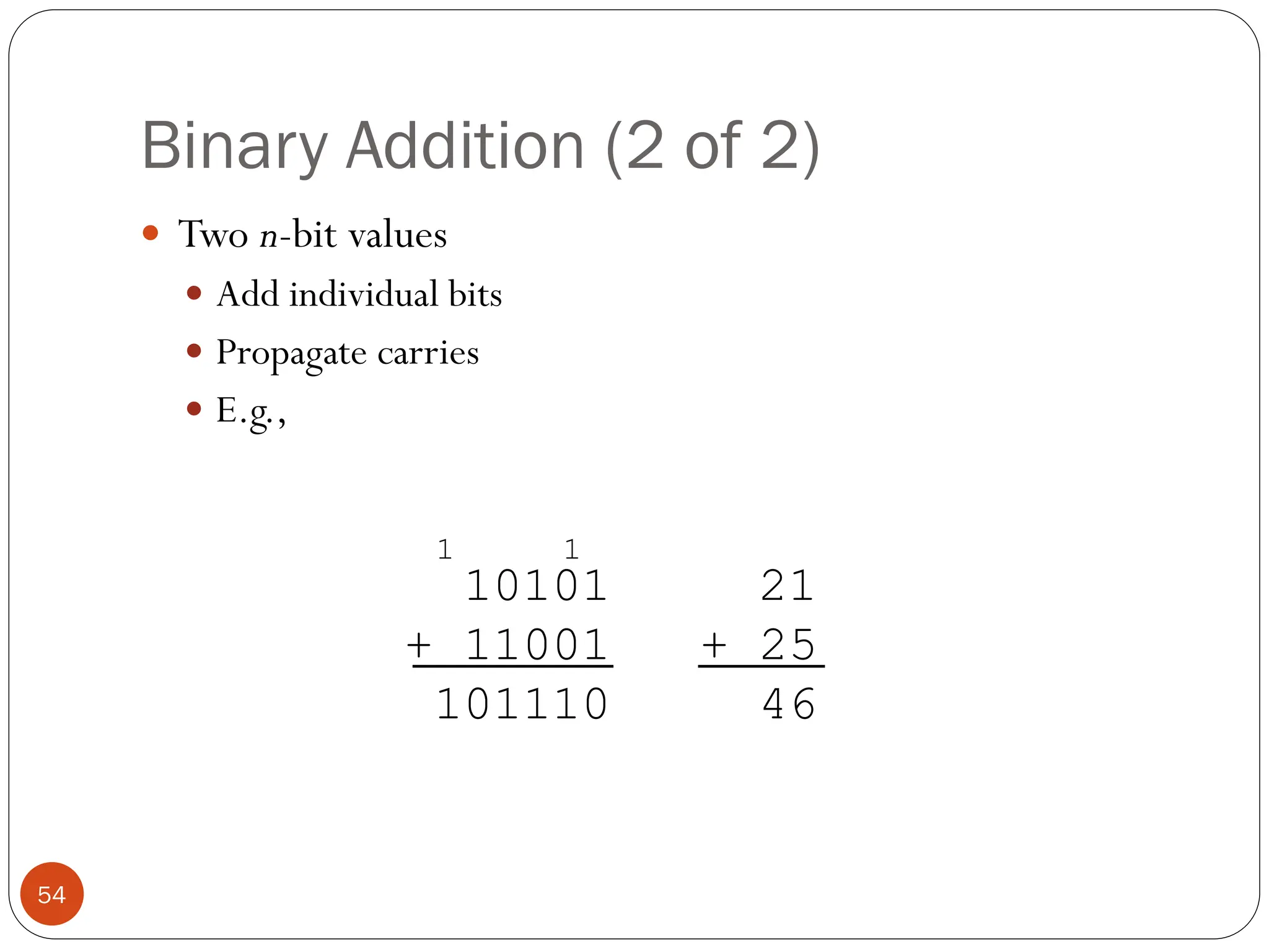 Binary Addition (2 of 2)
 Two n-bit values
 Add individual bits
 Propagate carries
 E.g.,
10101 21
+ 11001 + 25
101110 46
1
1
54
 