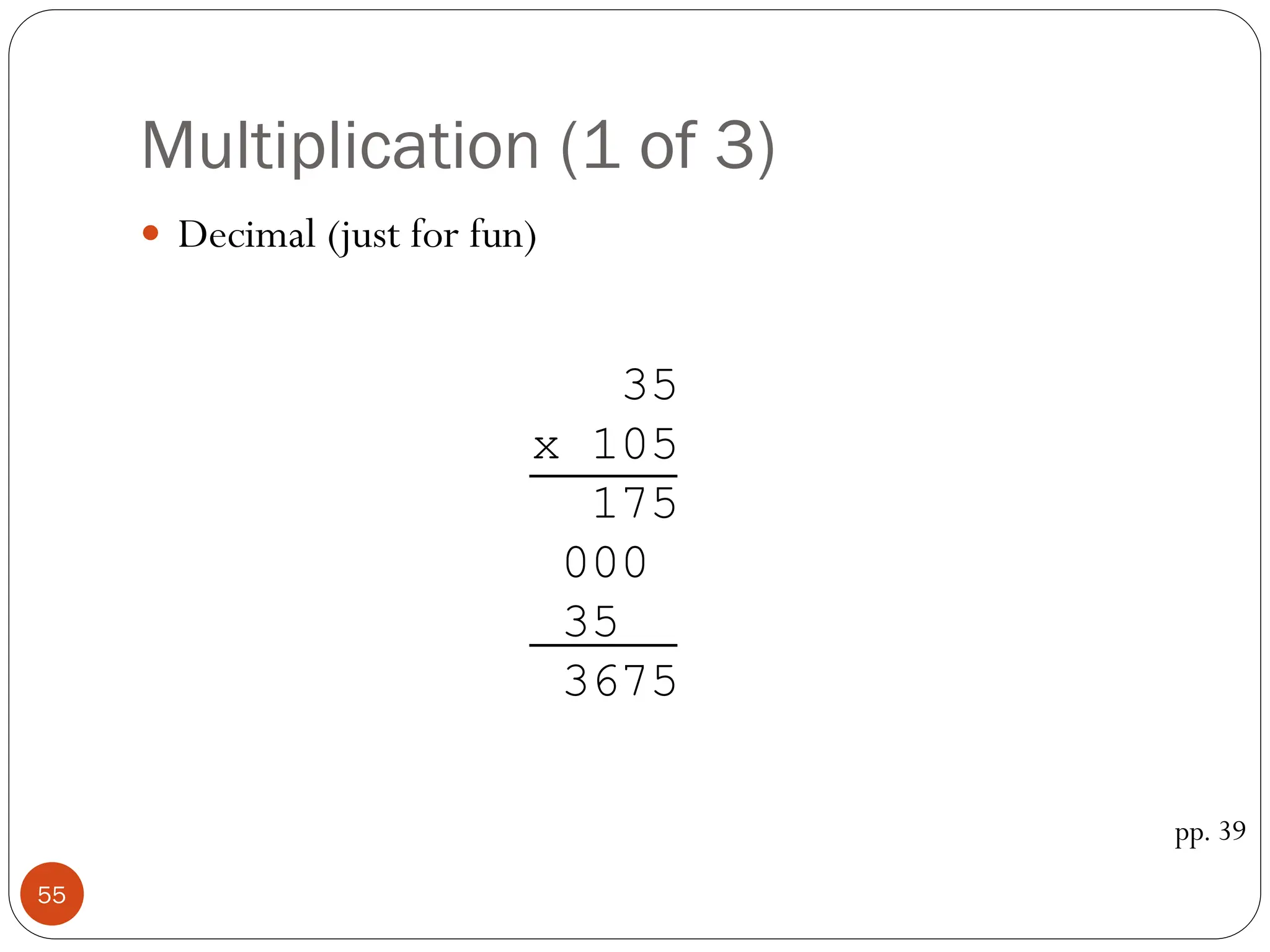 Multiplication (1 of 3)
 Decimal (just for fun)
pp. 39
35
x 105
175
000
35
3675
55
 