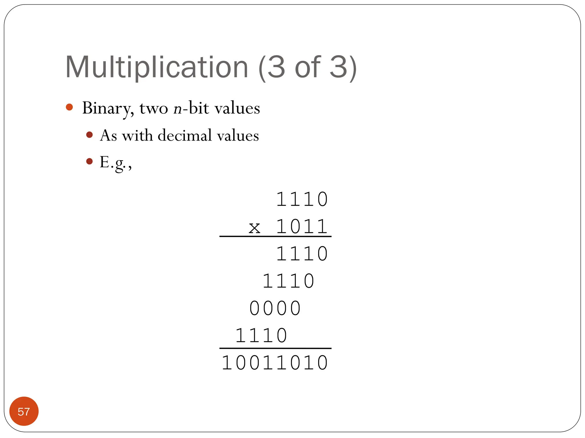 Multiplication (3 of 3)
 Binary, two n-bit values
 As with decimal values
 E.g.,
1110
x 1011
1110
1110
0000
1110
10011010
57
 