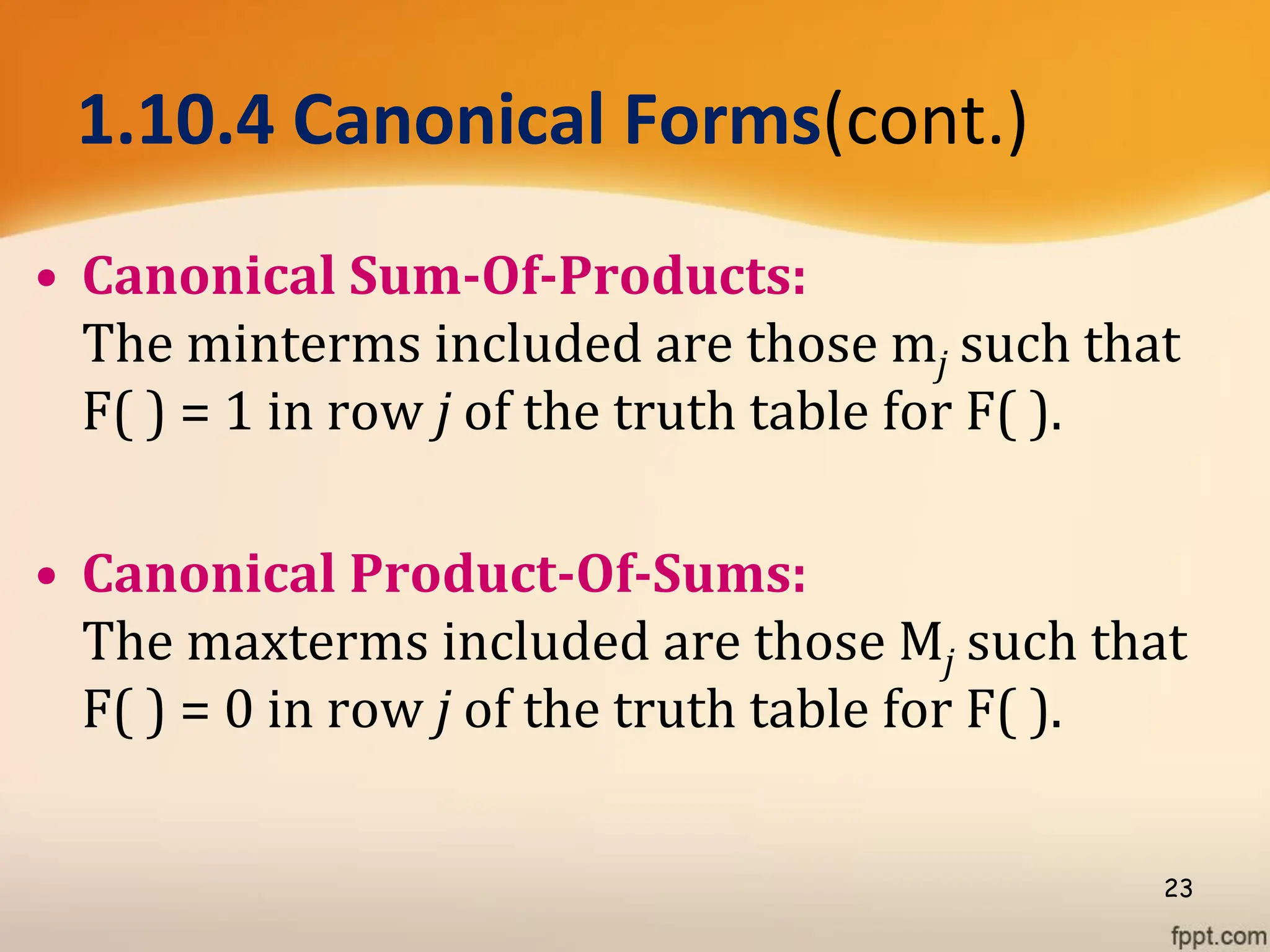 1.10.4 Canonical Forms(cont.)
• Canonical Sum-Of-Products:
The minterms included are those mj such that
F( ) = 1 in row j of the truth table for F( ).
• Canonical Product-Of-Sums:
The maxterms included are those Mj such that
F( ) = 0 in row j of the truth table for F( ).
23
 