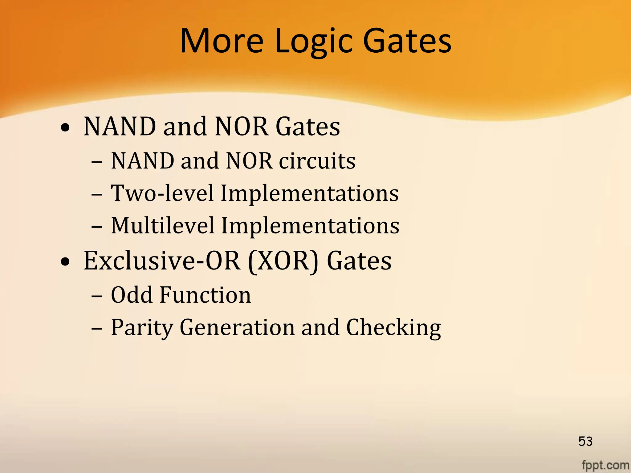 More Logic Gates
• NAND and NOR Gates
– NAND and NOR circuits
– Two-level Implementations
– Multilevel Implementations
• Exclusive-OR (XOR) Gates
– Odd Function
– Parity Generation and Checking
53
 